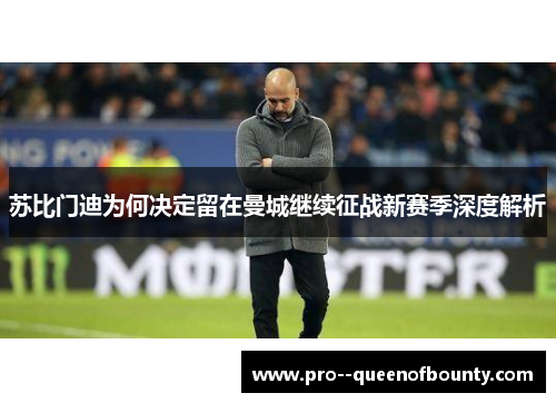 苏比门迪为何决定留在曼城继续征战新赛季深度解析 苏比门迪为何决定留在曼城继续征战新赛季深度解析