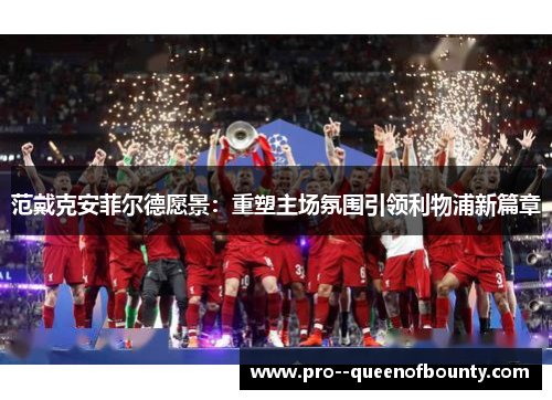 范戴克安菲尔德愿景：重塑主场氛围引领利物浦新篇章