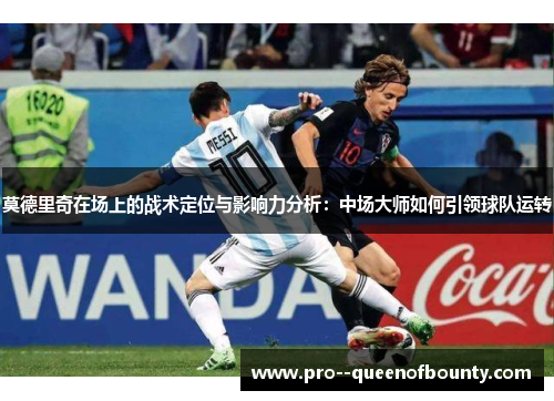 莫德里奇在场上的战术定位与影响力分析：中场大师如何引领球队运转