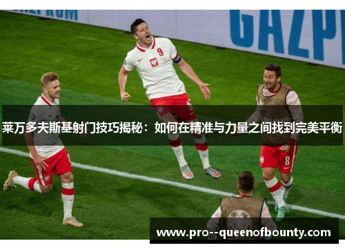 莱万多夫斯基射门技巧揭秘:如何在精准与力量之间找到完美平衡 莱万多夫斯基射门技巧揭秘:如何在精准与力量之间找到完美平衡