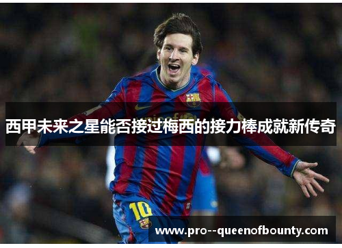 西甲未来之星能否接过梅西的接力棒成就新传奇