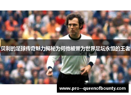 贝利的足球传奇魅力揭秘为何他被誉为世界足坛永恒的王者 贝利的足球传奇魅力揭秘为何他被誉为世界足坛永恒的王者