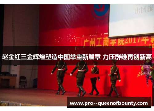 赵金红三金辉煌塑造中国举重新篇章 力压群雄再创新高 赵金红三金辉煌塑造中国举重新篇章 力压群雄再创新高