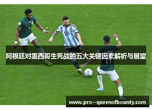 阿根廷对墨西哥生死战的五大关键因素解析与展望 阿根廷对墨西哥生死战的五大关键因素解析与展望