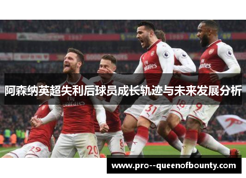 阿森纳英超失利后球员成长轨迹与未来发展分析