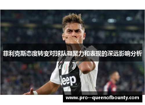 菲利克斯态度转变对球队凝聚力和表现的深远影响分析
