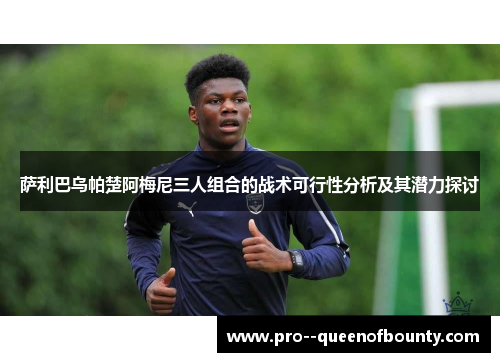 萨利巴乌帕楚阿梅尼三人组合的战术可行性分析及其潜力探讨 萨利巴乌帕楚阿梅尼三人组合的战术可行性分析及其潜力探讨