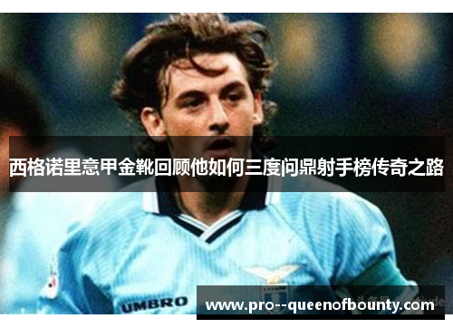 西格诺里意甲金靴回顾他如何三度问鼎射手榜传奇之路