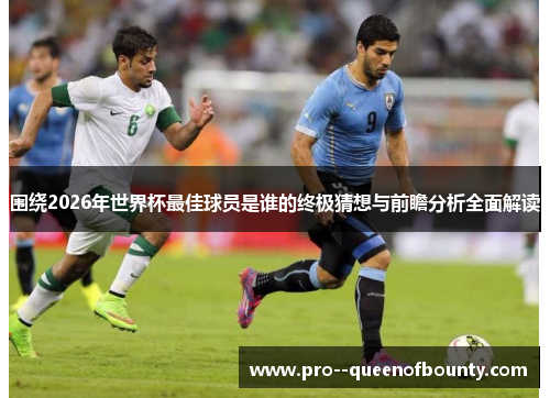 围绕2026年世界杯最佳球员是谁的终极猜想与前瞻分析全面解读 围绕2026年世界杯最佳球员是谁的终极猜想与前瞻分析全面解读