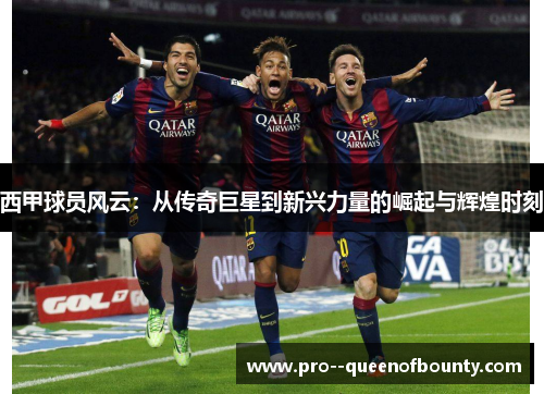 西甲球员风云：从传奇巨星到新兴力量的崛起与辉煌时刻