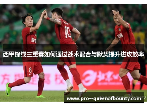 西甲锋线三重奏如何通过战术配合与默契提升进攻效率 西甲锋线三重奏如何通过战术配合与默契提升进攻效率