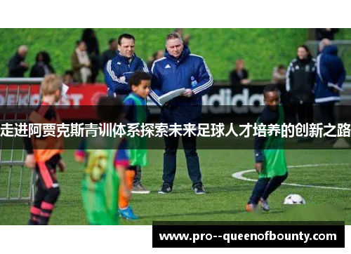 走进阿贾克斯青训体系探索未来足球人才培养的创新之路 走进阿贾克斯青训体系探索未来足球人才培养的创新之路