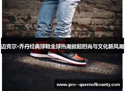 迈克尔·乔丹经典球鞋全球热潮掀起时尚与文化新风潮 迈克尔·乔丹经典球鞋全球热潮掀起时尚与文化新风潮