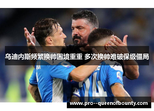 乌迪内斯频繁换帅困境重重 多次换帅难破保级僵局 乌迪内斯频繁换帅困境重重 多次换帅难破保级僵局