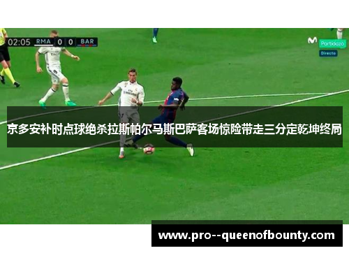 京多安补时点球绝杀拉斯帕尔马斯巴萨客场惊险带走三分定乾坤终局