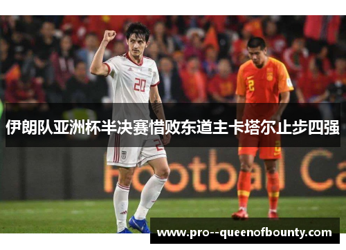 伊朗队亚洲杯半决赛惜败东道主卡塔尔止步四强 伊朗队亚洲杯半决赛惜败东道主卡塔尔止步四强