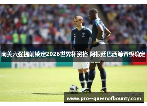 南美六强提前锁定2026世界杯资格 阿根廷巴西等晋级确定