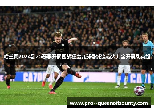 哈兰德2024到25赛季开局四战狂轰九球曼城锋霸火力全开震动英超 哈兰德2024到25赛季开局四战狂轰九球曼城锋霸火力全开震动英超