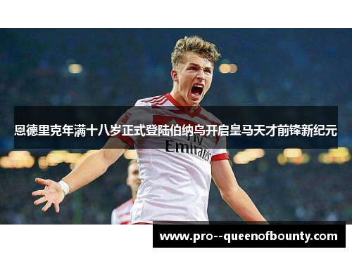 恩德里克年满十八岁正式登陆伯纳乌开启皇马天才前锋新纪元 恩德里克年满十八岁正式登陆伯纳乌开启皇马天才前锋新纪元