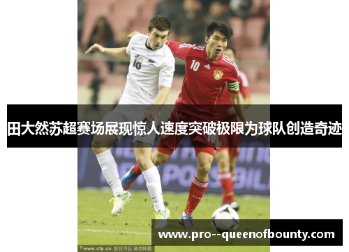 田大然苏超赛场展现惊人速度突破极限为球队创造奇迹 田大然苏超赛场展现惊人速度突破极限为球队创造奇迹