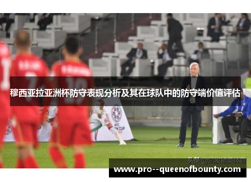 穆西亚拉亚洲杯防守表现分析及其在球队中的防守端价值评估