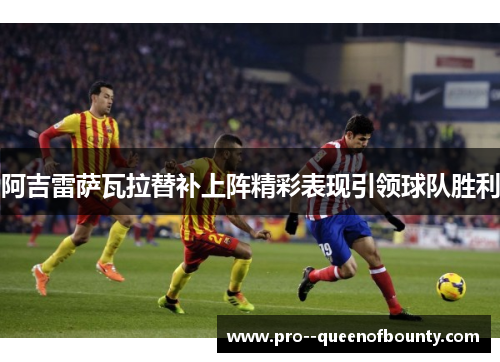 阿吉雷萨瓦拉替补上阵精彩表现引领球队胜利 阿吉雷萨瓦拉替补上阵精彩表现引领球队胜利