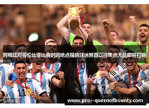 阿根廷对哥伦比亚比赛时间地点揭晓球迷翘首以待焦点大战即将打响