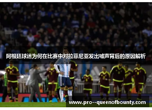 阿根廷球迷为何在比赛中对拉菲尼亚发出嘘声背后的原因解析