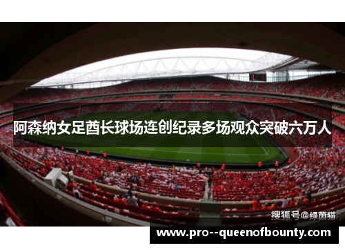 阿森纳女足酋长球场连创纪录多场观众突破六万人