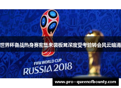 世界杯备战热身赛密集来袭板凳深度受考验转会风云暗涌