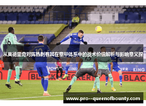 从莫德里奇对阵热刺看其在意甲体系中的战术价值解析与影响意义探 从莫德里奇对阵热刺看其在意甲体系中的战术价值解析与影响意义探
