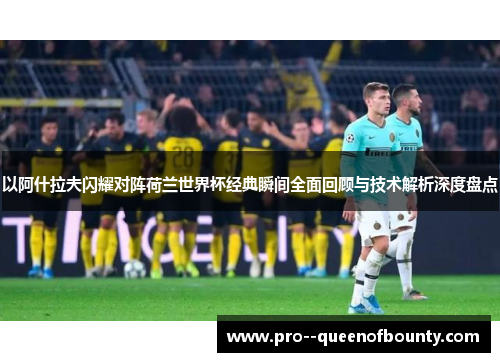 以阿什拉夫闪耀对阵荷兰世界杯经典瞬间全面回顾与技术解析深度盘点 以阿什拉夫闪耀对阵荷兰世界杯经典瞬间全面回顾与技术解析深度盘点