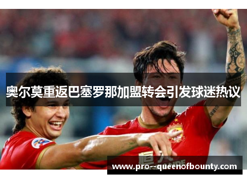 奥尔莫重返巴塞罗那加盟转会引发球迷热议 奥尔莫重返巴塞罗那加盟转会引发球迷热议