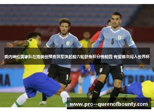 委内瑞拉国家队在南美世预赛异军突起前六轮跻身积分榜前四 有望首次闯入世界杯 委内瑞拉国家队在南美世预赛异军突起前六轮跻身积分榜前四 有望首次闯入世界杯
