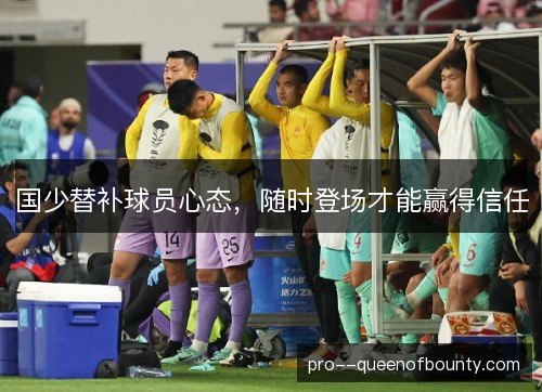 国少替补球员心态,随时登场才能赢得信任 国少替补球员心态,随时登场才能赢得信任